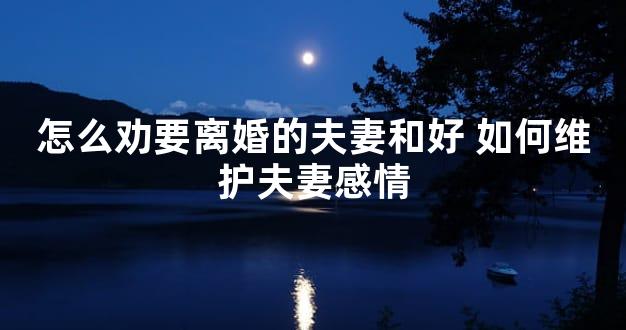 怎么劝要离婚的夫妻和好 如何维护夫妻感情